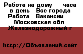 Работа на дому 2-3 часа в день - Все города Работа » Вакансии   . Московская обл.,Железнодорожный г.